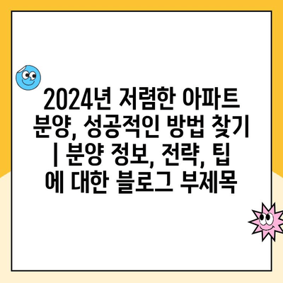 2024년 저렴한 아파트 분양, 성공적인 방법 찾기 | 분양 정보, 전략, 팁