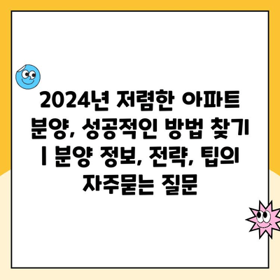 2024년 저렴한 아파트 분양, 성공적인 방법 찾기 | 분양 정보, 전략, 팁