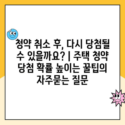 청약 취소 후, 다시 당첨될 수 있을까요? | 주택 청약 당첨 확률 높이는 꿀팁