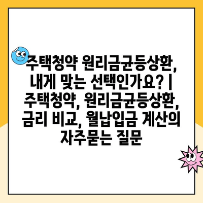 주택청약 원리금균등상환, 내게 맞는 선택인가요? | 주택청약, 원리금균등상환, 금리 비교, 월납입금 계산