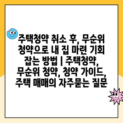 주택청약 취소 후, 무순위 청약으로 내 집 마련 기회 잡는 방법 | 주택청약, 무순위 청약, 청약 가이드, 주택 매매