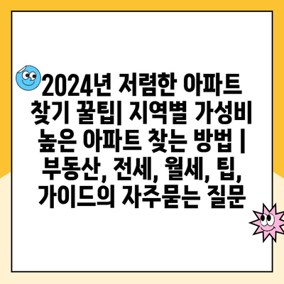 2024년 저렴한 아파트 찾기 꿀팁| 지역별 가성비 높은 아파트 찾는 방법 | 부동산, 전세, 월세, 팁, 가이드