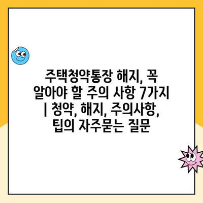 주택청약통장 해지, 꼭 알아야 할 주의 사항 7가지 | 청약, 해지, 주의사항, 팁