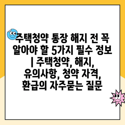 주택청약 통장 해지 전 꼭 알아야 할 5가지 필수 정보 | 주택청약, 해지, 유의사항, 청약 자격, 환급