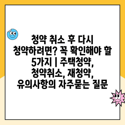 청약 취소 후 다시 청약하려면? 꼭 확인해야 할 5가지 | 주택청약, 청약취소, 재청약, 유의사항