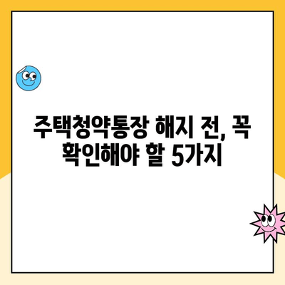 주택청약통장 해지, 신중하게 결정하세요| 해지 전 고려해야 할 5가지 | 주택청약, 청약통장, 해지, 주택구매, 재테크