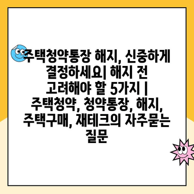 주택청약통장 해지, 신중하게 결정하세요| 해지 전 고려해야 할 5가지 | 주택청약, 청약통장, 해지, 주택구매, 재테크