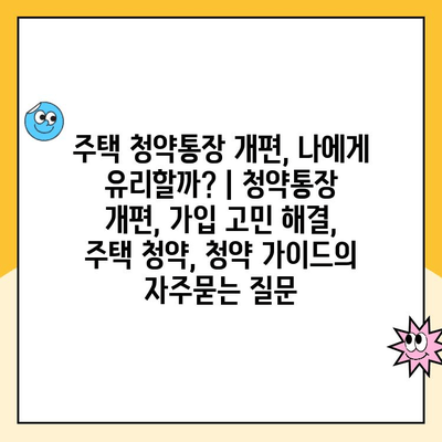 주택 청약통장 개편, 나에게 유리할까? | 청약통장 개편, 가입 고민 해결, 주택 청약, 청약 가이드