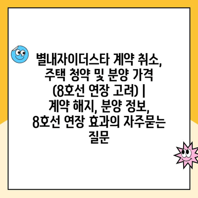 별내자이더스타 계약 취소, 주택 청약 및 분양 가격 (8호선 연장 고려) | 계약 해지, 분양 정보, 8호선 연장 효과