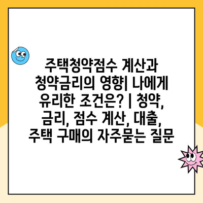 주택청약점수 계산과 청약금리의 영향| 나에게 유리한 조건은? | 청약, 금리, 점수 계산, 대출, 주택 구매