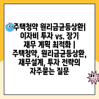 주택청약 원리금균등상환| 이자비 투자 vs. 장기 재무 계획 최적화 | 주택청약, 원리금균등상환, 재무설계, 투자 전략