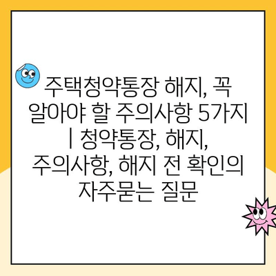 주택청약통장 해지, 꼭 알아야 할 주의사항 5가지 | 청약통장, 해지, 주의사항, 해지 전 확인