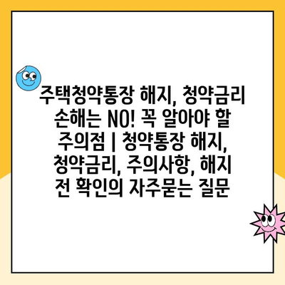 주택청약통장 해지, 청약금리 손해는 NO! 꼭 알아야 할 주의점 | 청약통장 해지, 청약금리, 주의사항, 해지 전 확인