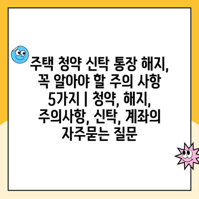 주택 청약 신탁 통장 해지, 꼭 알아야 할 주의 사항 5가지 | 청약, 해지, 주의사항, 신탁, 계좌