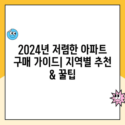 2024년 저렴한 아파트 구매 가이드| 지역별 추천 & 꿀팁 | 부동산, 매매, 전세, 월세, 팁