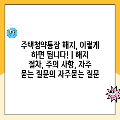 주택청약통장 해지, 이렇게 하면 됩니다! | 해지 절차, 주의 사항, 자주 묻는 질문