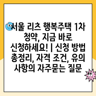 서울 리츠 행복주택 1차 청약, 지금 바로 신청하세요! | 신청 방법 총정리, 자격 조건, 유의 사항