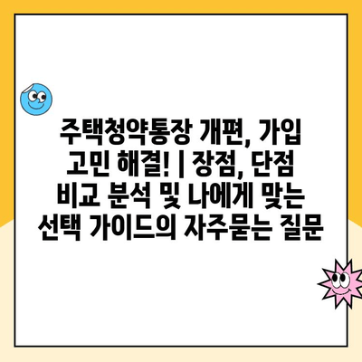 주택청약통장 개편, 가입 고민 해결! | 장점, 단점 비교 분석 및 나에게 맞는 선택 가이드