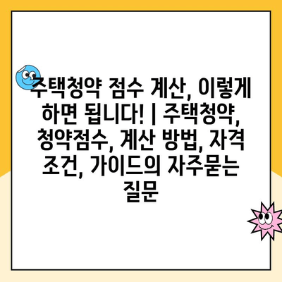 주택청약 점수 계산, 이렇게 하면 됩니다! | 주택청약, 청약점수, 계산 방법, 자격 조건, 가이드