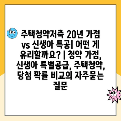 주택청약저축 20년 가점 vs 신생아 특공| 어떤 게 유리할까요? | 청약 가점, 신생아 특별공급, 주택청약, 당첨 확률 비교