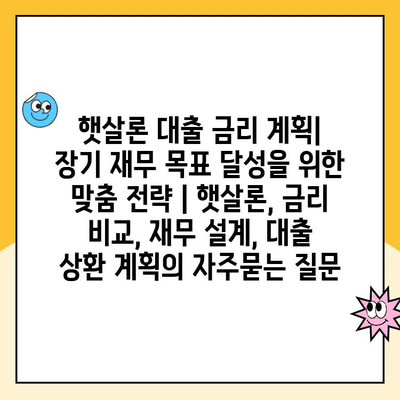 햇살론 대출 금리 계획| 장기 재무 목표 달성을 위한 맞춤 전략 | 햇살론, 금리 비교, 재무 설계, 대출 상환 계획