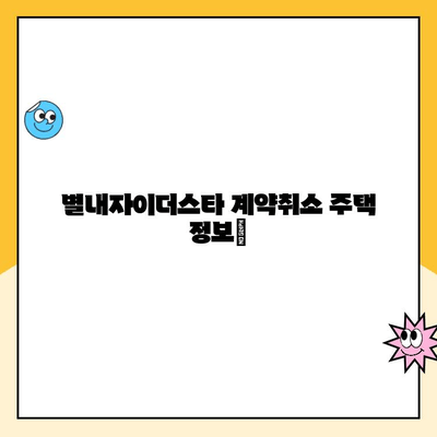 별내자이더스타 계약취소 주택 청약 및 분양 현황| 최신 정보와 상세 가이드 | 별내, 자이더스타, 계약취소, 분양, 청약