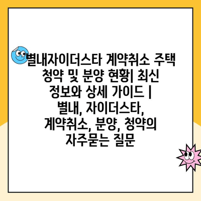 별내자이더스타 계약취소 주택 청약 및 분양 현황| 최신 정보와 상세 가이드 | 별내, 자이더스타, 계약취소, 분양, 청약