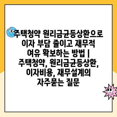 주택청약 원리금균등상환으로 이자 부담 줄이고 재무적 여유 확보하는 방법 | 주택청약, 원리금균등상환, 이자비용, 재무설계