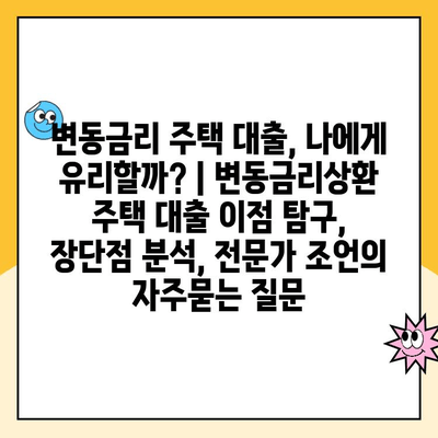 변동금리 주택 대출, 나에게 유리할까? | 변동금리상환 주택 대출 이점 탐구, 장단점 분석, 전문가 조언