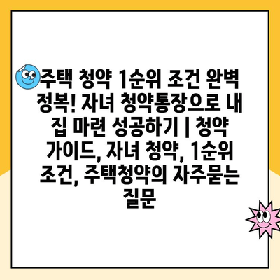 주택 청약 1순위 조건 완벽 정복! 자녀 청약통장으로 내 집 마련 성공하기 | 청약 가이드, 자녀 청약, 1순위 조건, 주택청약