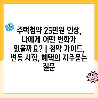 주택청약 25만원 인상, 나에게 어떤 변화가 있을까요? | 청약 가이드, 변동 사항, 혜택