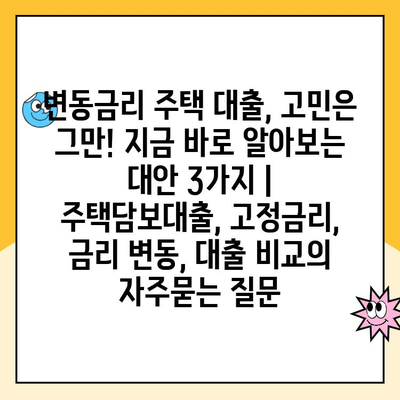 변동금리 주택 대출, 고민은 그만! 지금 바로 알아보는 대안 3가지 | 주택담보대출, 고정금리, 금리 변동, 대출 비교