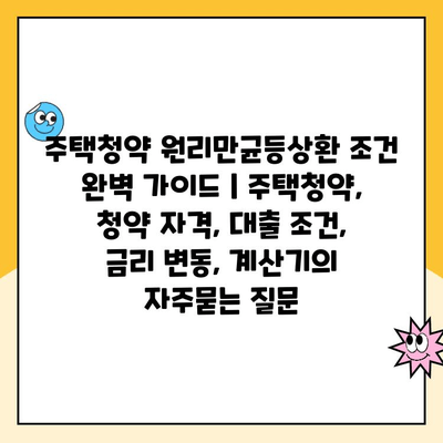 주택청약 원리만균등상환 조건 완벽 가이드 | 주택청약, 청약 자격, 대출 조건, 금리 변동, 계산기