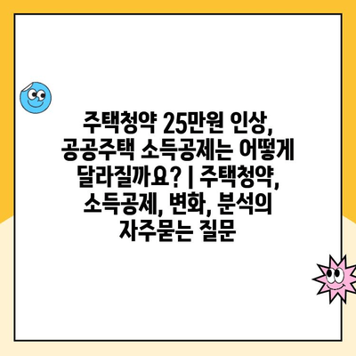 주택청약 25만원 인상, 공공주택 소득공제는 어떻게 달라질까요? | 주택청약, 소득공제, 변화, 분석