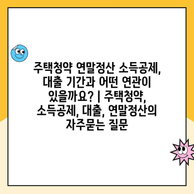 주택청약 연말정산 소득공제, 대출 기간과 어떤 연관이 있을까요? | 주택청약, 소득공제, 대출, 연말정산