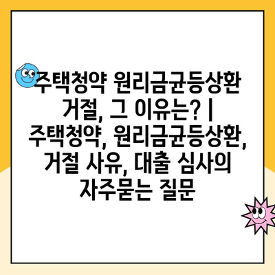 주택청약 원리금균등상환 거절, 그 이유는? | 주택청약, 원리금균등상환, 거절 사유, 대출 심사