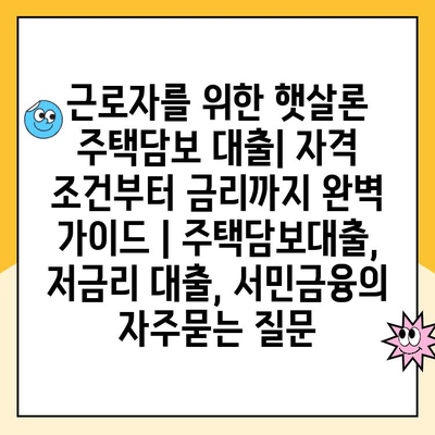 근로자를 위한 햇살론 주택담보 대출| 자격 조건부터 금리까지 완벽 가이드 | 주택담보대출, 저금리 대출, 서민금융