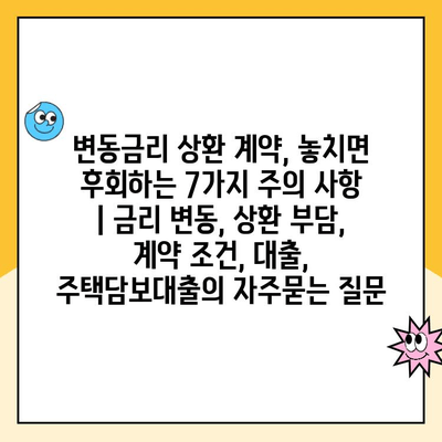 변동금리 상환 계약, 놓치면 후회하는 7가지 주의 사항 | 금리 변동, 상환 부담, 계약 조건, 대출, 주택담보대출