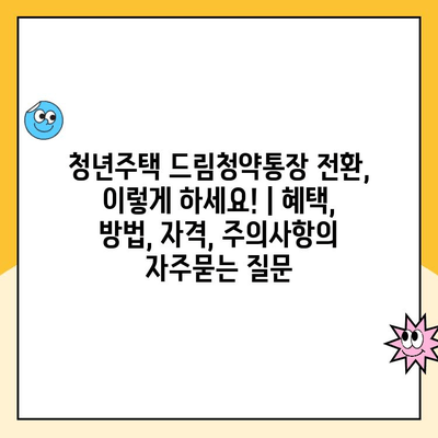 청년주택 드림청약통장 전환, 이렇게 하세요! | 혜택, 방법, 자격, 주의사항