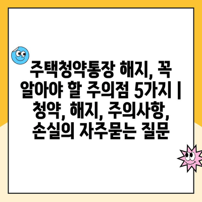 주택청약통장 해지, 꼭 알아야 할 주의점 5가지 | 청약, 해지, 주의사항, 손실