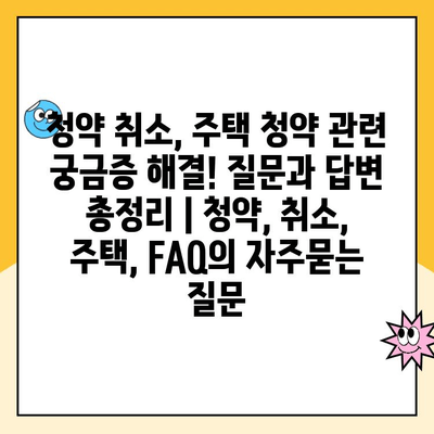 청약 취소, 주택 청약 관련 궁금증 해결! 질문과 답변 총정리 | 청약, 취소, 주택, FAQ