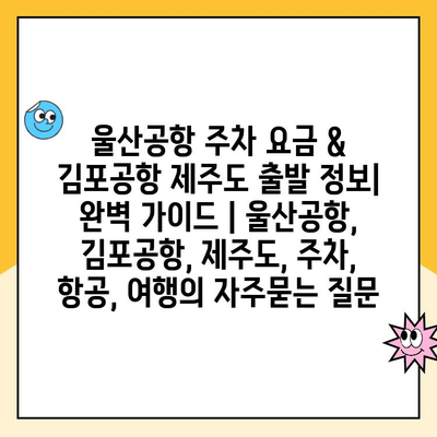 울산공항 주차 요금 & 김포공항 제주도 출발 정보| 완벽 가이드 | 울산공항, 김포공항, 제주도, 주차, 항공, 여행