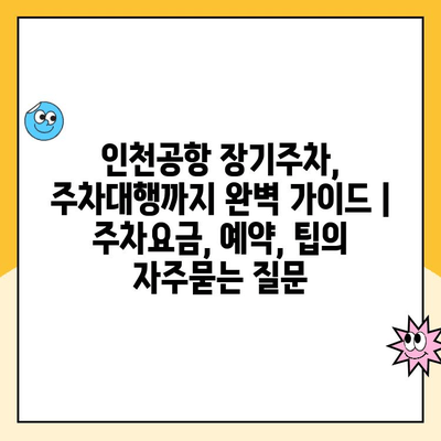 인천공항 장기주차, 주차대행까지 완벽 가이드 | 주차요금, 예약, 팁