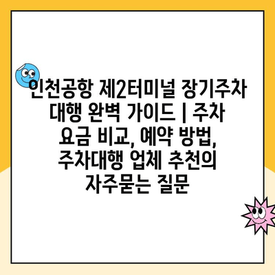 인천공항 제2터미널 장기주차 대행 완벽 가이드 | 주차 요금 비교, 예약 방법, 주차대행 업체 추천