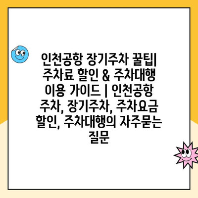 인천공항 장기주차 꿀팁| 주차료 할인 & 주차대행 이용 가이드 | 인천공항 주차, 장기주차, 주차요금 할인, 주차대행