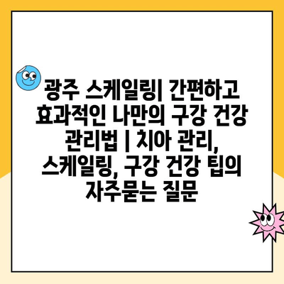 광주 스케일링| 간편하고 효과적인 나만의 구강 건강 관리법 | 치아 관리, 스케일링, 구강 건강 팁