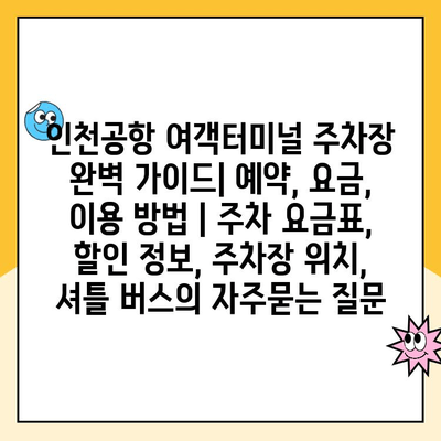 인천공항 여객터미널 주차장 완벽 가이드| 예약, 요금, 이용 방법 | 주차 요금표, 할인 정보, 주차장 위치, 셔틀 버스