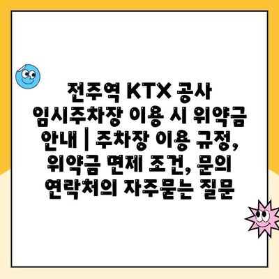 전주역 KTX 공사 임시주차장 이용 시 위약금 안내 | 주차장 이용 규정, 위약금 면제 조건, 문의 연락처