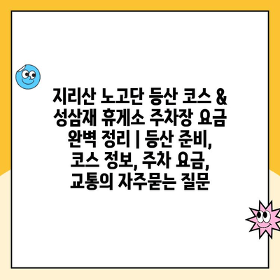 지리산 노고단 등산 코스 & 성삼재 휴게소 주차장 요금 완벽 정리 | 등산 준비, 코스 정보, 주차 요금, 교통