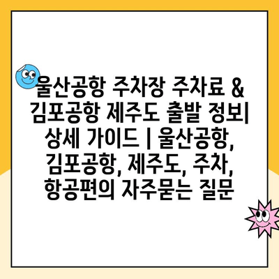 울산공항 주차장 주차료 & 김포공항 제주도 출발 정보| 상세 가이드 | 울산공항, 김포공항, 제주도, 주차, 항공편